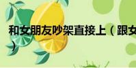 和女朋友吵架直接上(跟女朋友吵架直接上她)