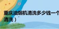重慶油煙機清洗多少錢一個小時(重慶油煙機清洗)