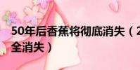 50年后香蕉將徹底消失(2050年香蕉或將完全消失)