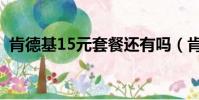 肯德基15元套餐還有嗎(肯德基15元套餐)
