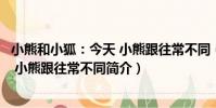 小熊和小狐:今天 小熊跟往常不同(關于小熊和小狐:今天 小熊跟往常不同簡介)