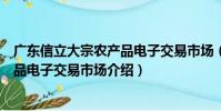 廣東信立大宗農產品電子交易市場(關于廣東信立大宗農產品電子交易市場介紹)