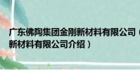 廣東佛陶集團金剛新材料有限公司(關于廣東佛陶集團金剛新材料有限公司介紹)