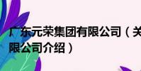 廣東元榮集團有限公司(關于廣東元榮集團有限公司介紹)