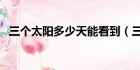 三個太陽多少天能看到(三個太陽多少天)