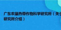 廣東農墾熱帶作物科學研究所(關于廣東農墾熱帶作物科學研究所介紹)