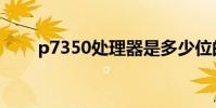p7350處理器是多少位的(p7350)