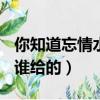 你知道忘情水是誰給的嗎.?怎么答（忘情水是誰給的）
