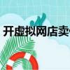 開虛擬網店賣什么好（開虛擬網店要多少錢）