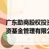 廣東助商股權投資基金管理有限公司（關于廣東助商股權投資基金管理有限公司介紹）