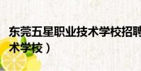 東莞五星職業技術學校招聘(東莞五星職業技術學校)