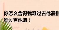 你怎么舍得我難過吉他譜指彈(你怎么舍得我難過吉他譜)