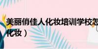 美麗俏佳人化妝培訓學校怎么樣(美麗俏佳人化妝)
