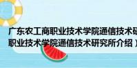 廣東農工商職業技術學院通信技術研究所(關于廣東農工商職業技術學院通信技術研究所介紹)