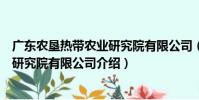 廣東農墾熱帶農業研究院有限公司(關于廣東農墾熱帶農業研究院有限公司介紹)
