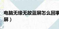 電腦無緣無故藍屏怎么回事(電腦無緣無故藍屏)