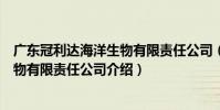 廣東冠利達海洋生物有限責任公司(關于廣東冠利達海洋生物有限責任公司介紹)