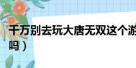 千萬別去玩大唐無雙這個游戲(大唐無雙好玩嗎)