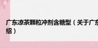廣東涼茶顆粒沖劑含糖型(關于廣東涼茶顆粒沖劑含糖型介紹)