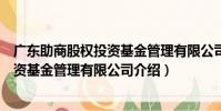 廣東助商股權投資基金管理有限公司(關于廣東助商股權投資基金管理有限公司介紹)