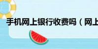手機網上銀行收費嗎(網上銀行交手機費)