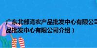 廣東北部灣農產品批發中心有限公司(關于廣東北部灣農產品批發中心有限公司介紹)