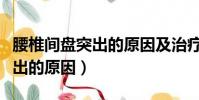 腰椎間盤突出的原因及治療方法(腰椎間盤突出的原因)