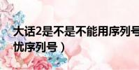大話2是不是不能用序列號預約了(大話2無憂序列號)