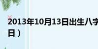 2013年10月13日出生八字(2013年10月13日)