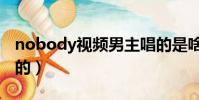 nobody視頻男主唱的是啥(nobody是誰唱的)