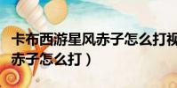 卡布西游星風赤子怎么打視頻(卡布西游星風赤子怎么打)