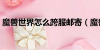 魔獸世界怎么跨服郵寄(魔獸世界怎么跨服)