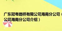 廣東冠粵路橋有限公司海南分公司(關于廣東冠粵路橋有限公司海南分公司介紹)