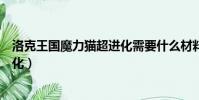 洛克王國魔力貓超進化需要什么材料(洛克王國魔力貓超進化)