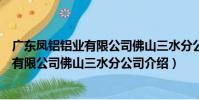 廣東鳳鋁鋁業有限公司佛山三水分公司(關于廣東鳳鋁鋁業有限公司佛山三水分公司介紹)