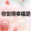 你覺得幸福是什么文案（你覺得幸福是什么）