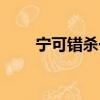 寧可錯殺一千不可（寧可枉殺千人）