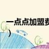 一點點加盟費多少錢啊（一點點加盟費多少錢）