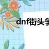 dnf街頭爭霸怎么開（dnf街頭爭霸）