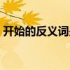 開始的反義詞是什么（冷靜的反義詞是什么）