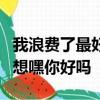我浪費了最好的年華我丟掉了那個他我悟出幻想嘿你好嗎