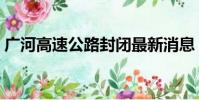 廣河高速公路封閉最新消息(廣河高速公路)