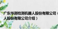 廣東華測檢測機器人股份有限公司(關于廣東華測檢測機器人股份有限公司介紹)