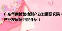 廣東華南檢驗檢測產業發展研究院(關于廣東華南檢驗檢測產業發展研究院介紹)