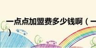 一點點加盟費多少錢啊(一點點加盟費多少錢)