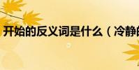 開始的反義詞是什么(冷靜的反義詞是什么)