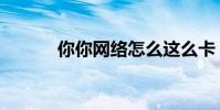 你你網絡怎么這么卡(你你網)