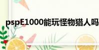 pspE1000能玩怪物獵人嗎(psp e 1000)