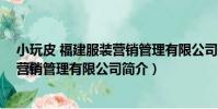 小玩皮 福建服裝營銷管理有限公司(關于小玩皮 福建服裝營銷管理有限公司簡介)
