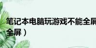 筆記本電腦玩游戲不能全屏(電腦玩游戲不能全屏)
